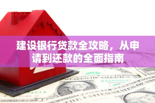 万载建设银行贷款全攻略，从申请到还款的全面指南