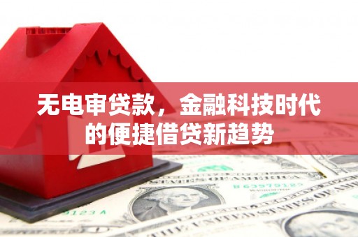 古浪无电审贷款，金融科技时代的便捷借贷新趋势
