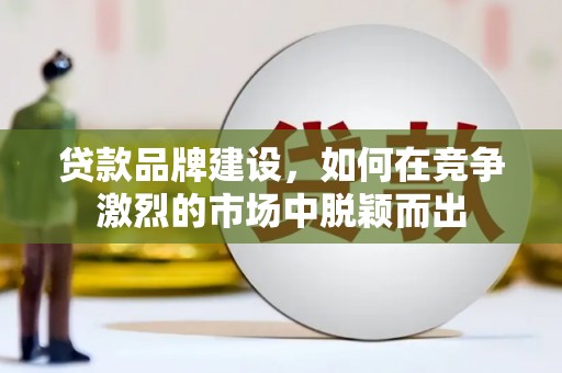 徐汇贷款品牌建设，如何在竞争激烈的市场中脱颖而出
