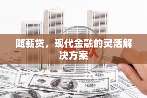 长城随薪贷，现代金融的灵活解决方案