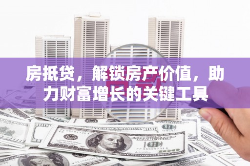 长岭房抵贷，解锁房产价值，助力财富增长的关键工具