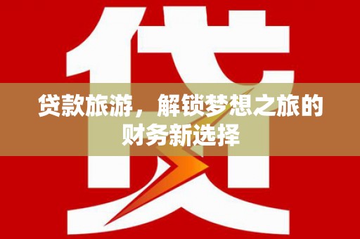 邵东贷款旅游，解锁梦想之旅的财务新选择