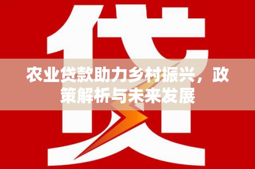 清新农业贷款助力乡村振兴，政策解析与未来发展