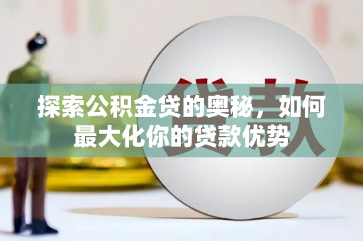 潭子探索公积金贷的奥秘，如何最大化你的贷款优势