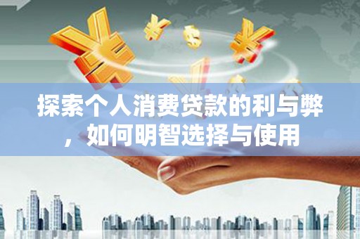 开平探索个人消费贷款的利与弊，如何明智选择与使用