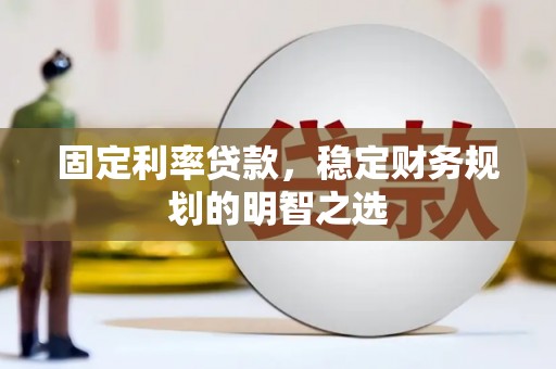 安定固定利率贷款，稳定财务规划的明智之选