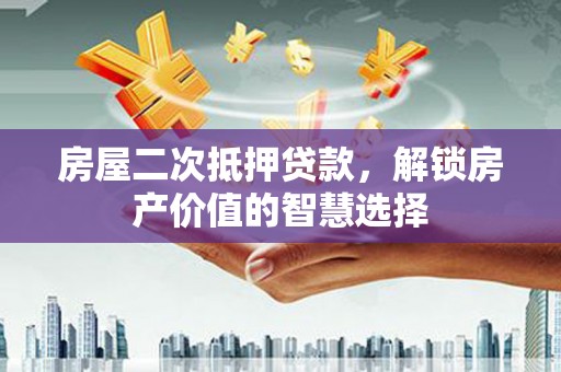 蒙阴房屋二次抵押贷款，解锁房产价值的智慧选择