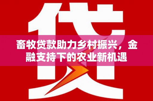 通山畜牧贷款助力乡村振兴，金融支持下的农业新机遇