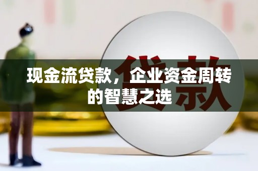 阳东现金流贷款，企业资金周转的智慧之选