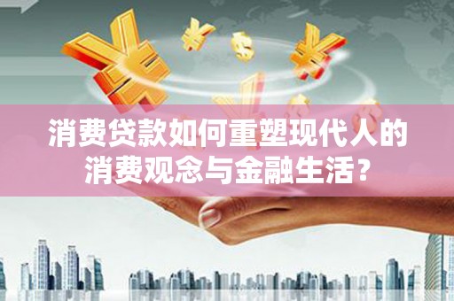 荣县消费贷款如何重塑现代人的消费观念与金融生活？