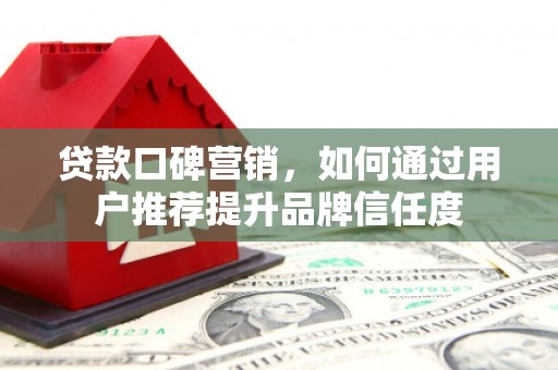 顺平贷款口碑营销，如何通过用户推荐提升品牌信任度