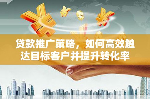 银川贷款推广策略，如何高效触达目标客户并提升转化率