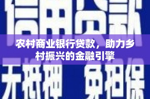 武鸣农村商业银行贷款，助力乡村振兴的金融引擎