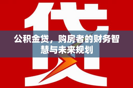 湖北公积金贷，购房者的财务智慧与未来规划