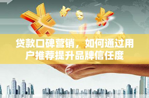 连江贷款口碑营销，如何通过用户推荐提升品牌信任度