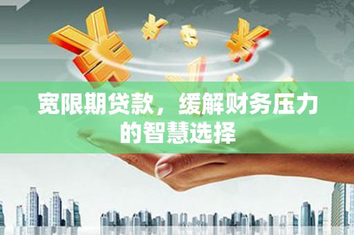 浮梁宽限期贷款，缓解财务压力的智慧选择