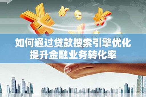 柳营如何通过贷款搜索引擎优化提升金融业务转化率