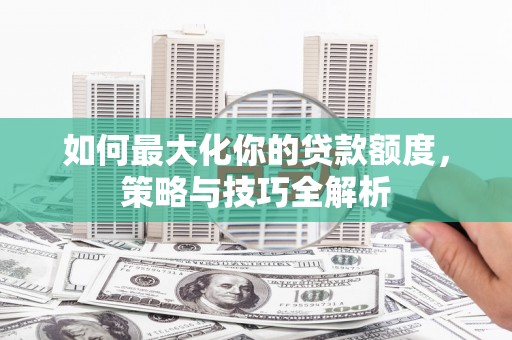 科尔沁如何最大化你的贷款额度，策略与技巧全解析