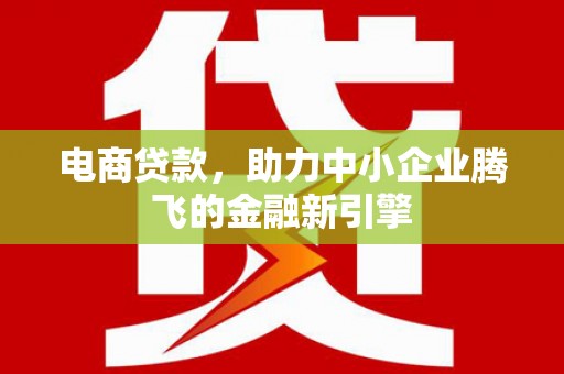 新平电商贷款，助力中小企业腾飞的金融新引擎