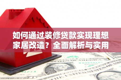开江如何通过装修贷款实现理想家居改造？全面解析与实用指南