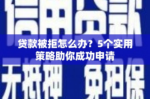 都江堰贷款被拒怎么办？5个实用策略助你成功申请