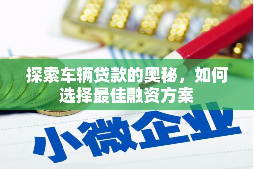 阿里山探索车辆贷款的奥秘，如何选择最佳融资方案