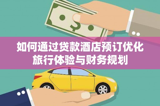 文水如何通过贷款酒店预订优化旅行体验与财务规划