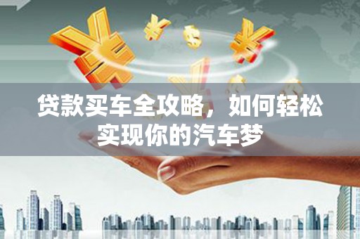 定结贷款买车全攻略，如何轻松实现你的汽车梦