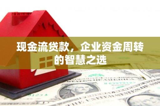 新埤现金流贷款，企业资金周转的智慧之选