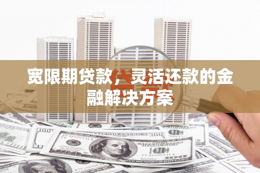 鄱阳宽限期贷款，灵活还款的金融解决方案