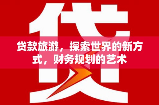平顺贷款旅游，探索世界的新方式，财务规划的艺术