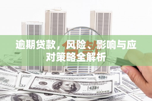 阿合奇逾期贷款，风险、影响与应对策略全解析