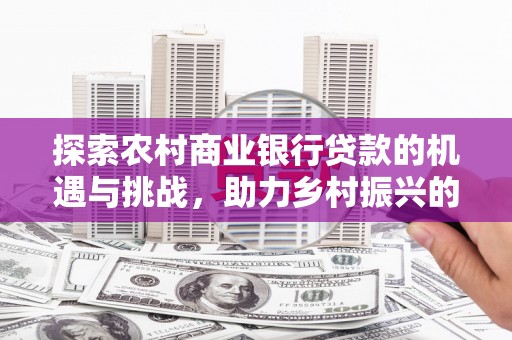 仙游探索农村商业银行贷款的机遇与挑战，助力乡村振兴的金融引擎