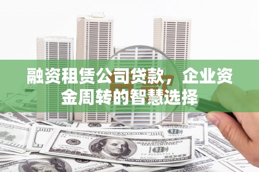 邵阳融资租赁公司贷款，企业资金周转的智慧选择