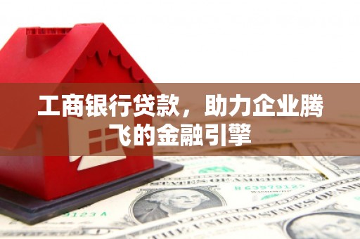 弥陀工商银行贷款，助力企业腾飞的金融引擎