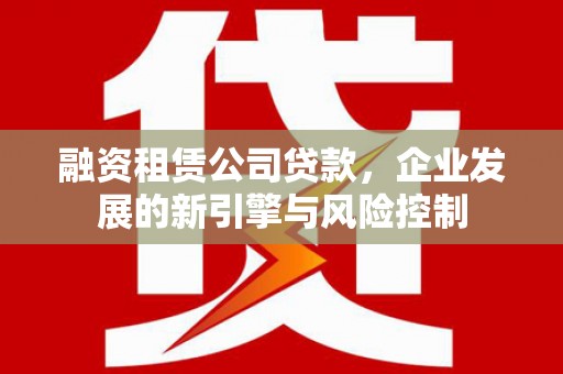 翁牛特旗融资租赁公司贷款，企业发展的新引擎与风险控制