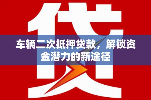 伊犁哈萨克车辆二次抵押贷款，解锁资金潜力的新途径
