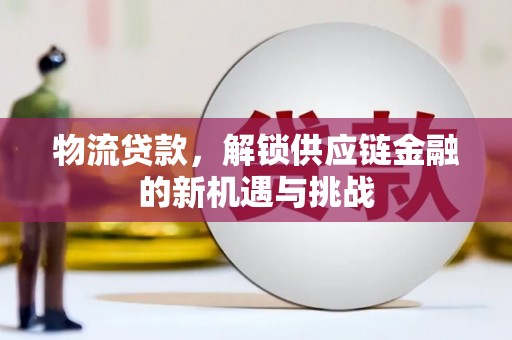 顺庆物流贷款，解锁供应链金融的新机遇与挑战
