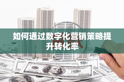 喀什如何通过数字化营销策略提升转化率