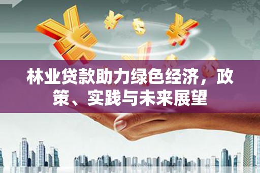 南开林业贷款助力绿色经济，政策、实践与未来展望