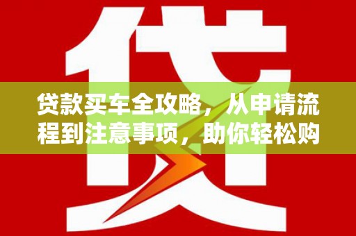 大宁贷款买车全攻略，从申请流程到注意事项，助你轻松购车