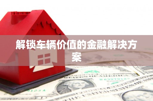 扎赉特旗解锁车辆价值的金融解决方案