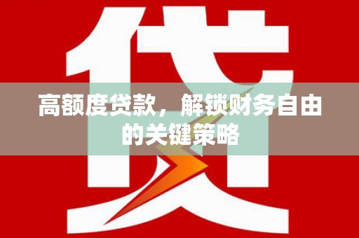 弋阳高额度贷款，解锁财务自由的关键策略